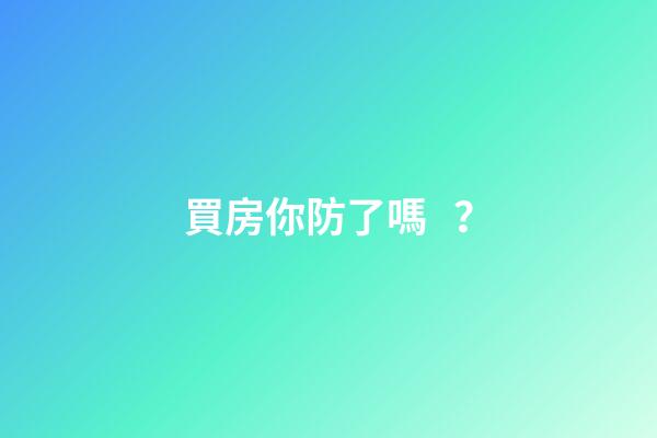 買房你防了嗎？